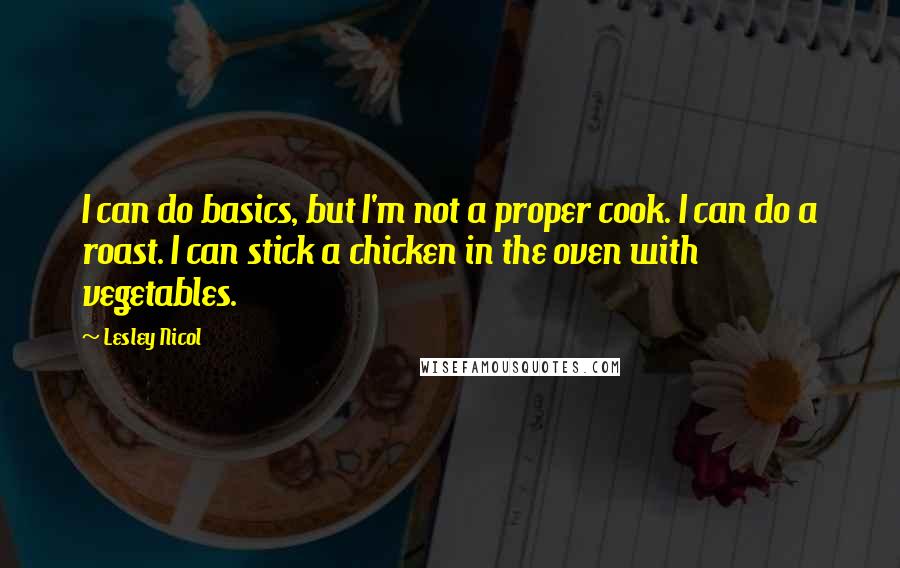 Lesley Nicol Quotes: I can do basics, but I'm not a proper cook. I can do a roast. I can stick a chicken in the oven with vegetables.