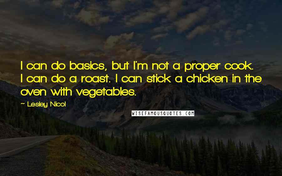 Lesley Nicol Quotes: I can do basics, but I'm not a proper cook. I can do a roast. I can stick a chicken in the oven with vegetables.