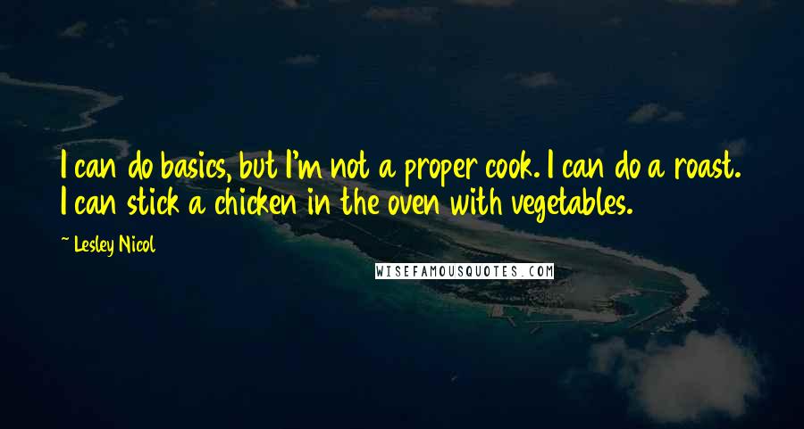 Lesley Nicol Quotes: I can do basics, but I'm not a proper cook. I can do a roast. I can stick a chicken in the oven with vegetables.