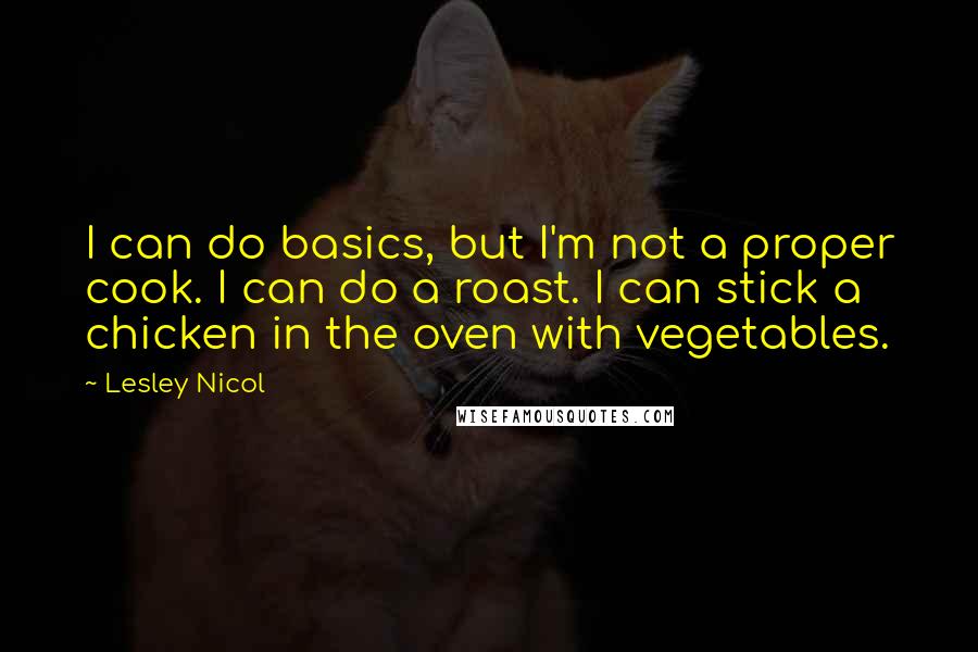 Lesley Nicol Quotes: I can do basics, but I'm not a proper cook. I can do a roast. I can stick a chicken in the oven with vegetables.