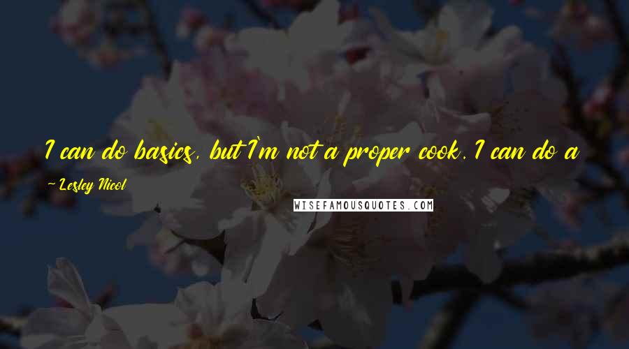 Lesley Nicol Quotes: I can do basics, but I'm not a proper cook. I can do a roast. I can stick a chicken in the oven with vegetables.