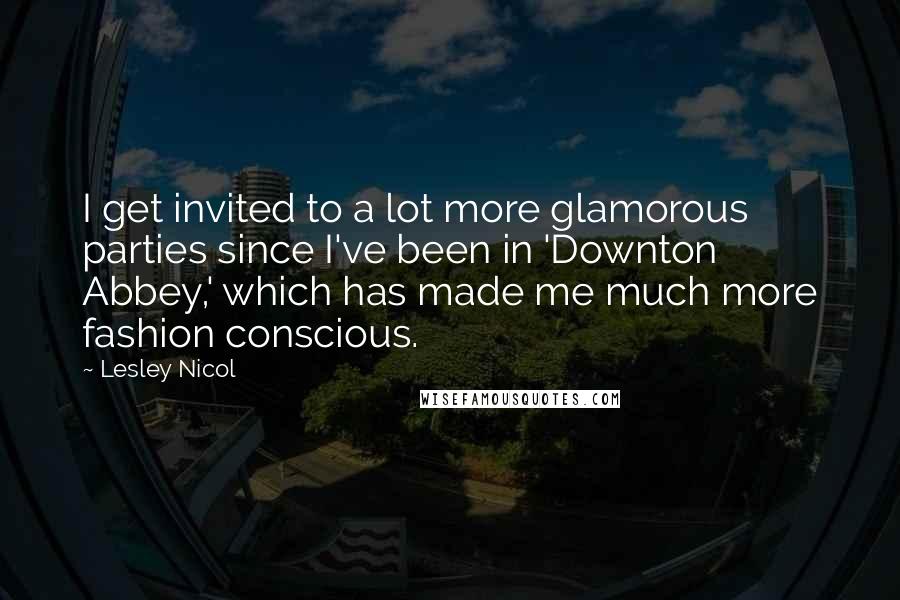 Lesley Nicol Quotes: I get invited to a lot more glamorous parties since I've been in 'Downton Abbey,' which has made me much more fashion conscious.