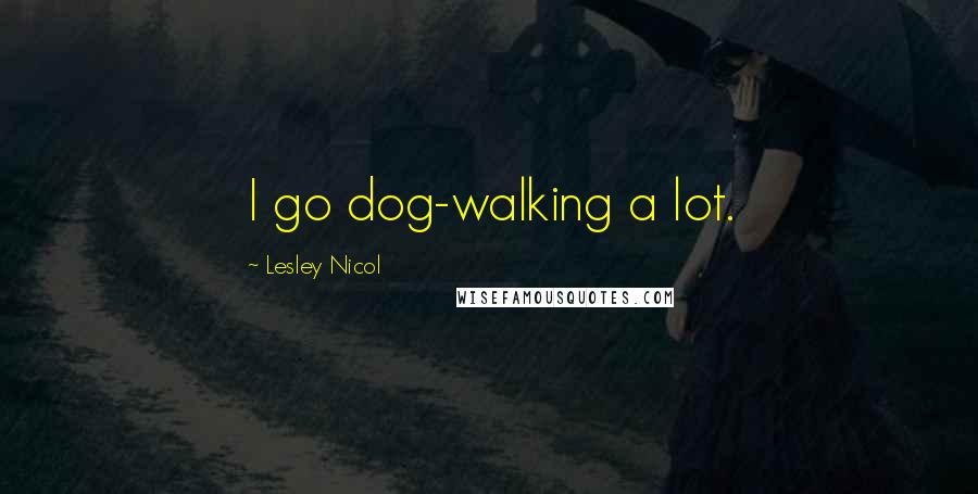 Lesley Nicol Quotes: I go dog-walking a lot.