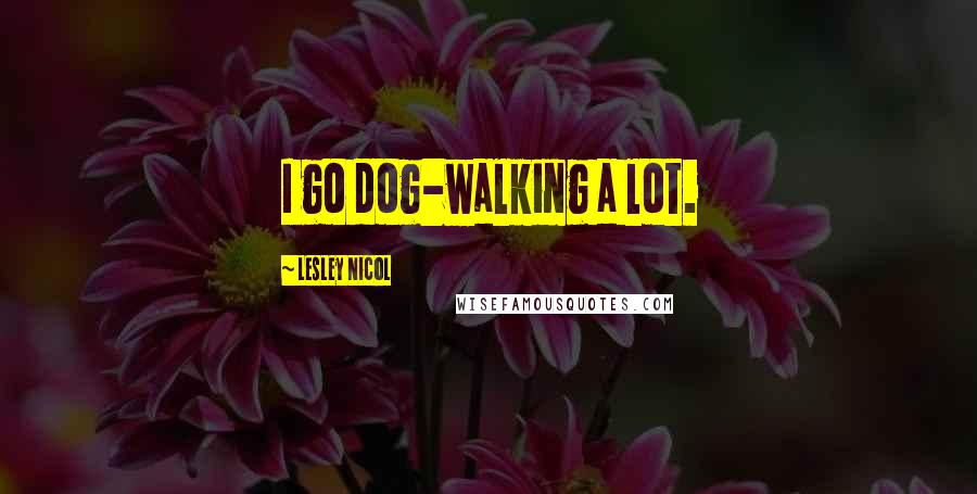 Lesley Nicol Quotes: I go dog-walking a lot.