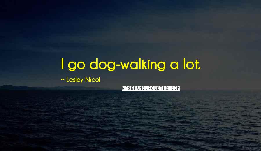 Lesley Nicol Quotes: I go dog-walking a lot.