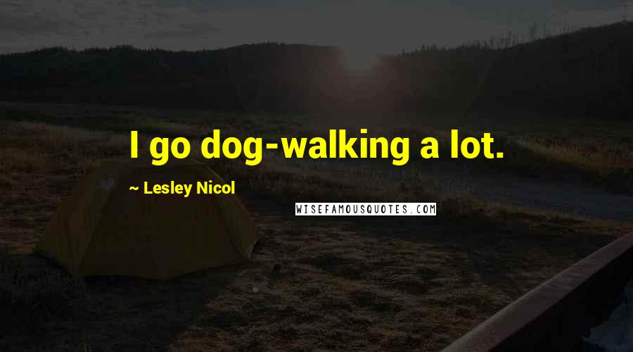 Lesley Nicol Quotes: I go dog-walking a lot.