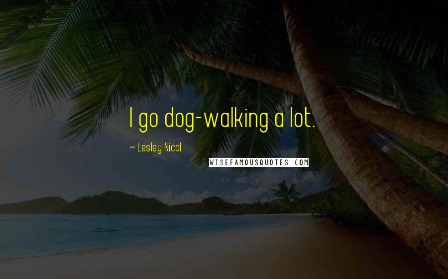 Lesley Nicol Quotes: I go dog-walking a lot.