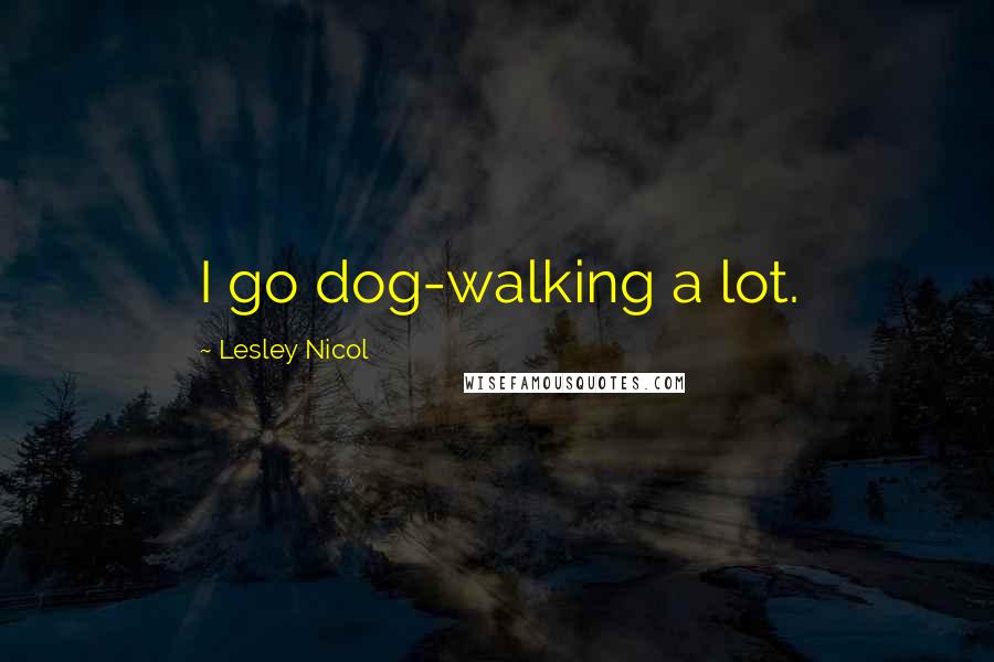 Lesley Nicol Quotes: I go dog-walking a lot.