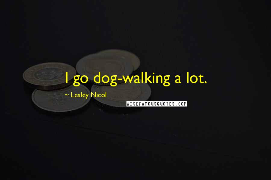 Lesley Nicol Quotes: I go dog-walking a lot.