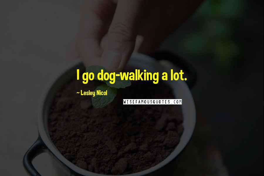 Lesley Nicol Quotes: I go dog-walking a lot.