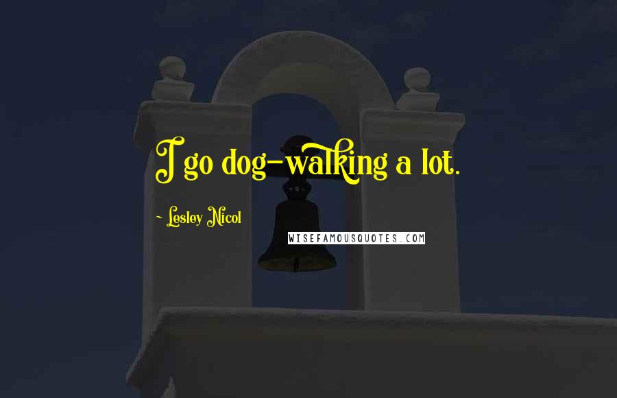 Lesley Nicol Quotes: I go dog-walking a lot.