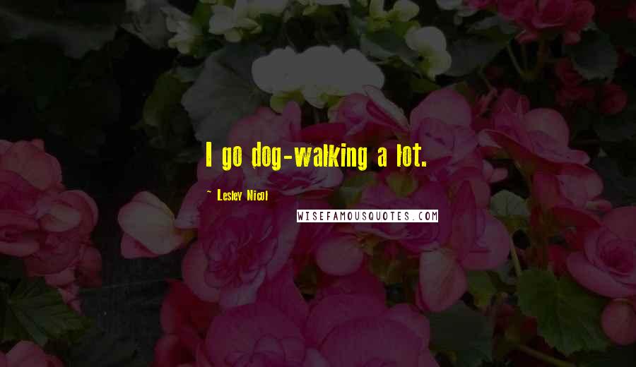 Lesley Nicol Quotes: I go dog-walking a lot.