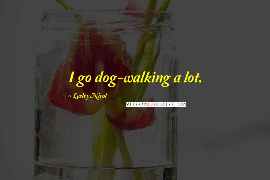 Lesley Nicol Quotes: I go dog-walking a lot.