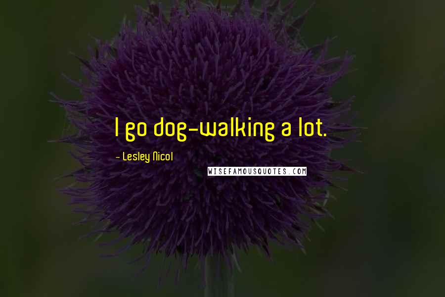 Lesley Nicol Quotes: I go dog-walking a lot.