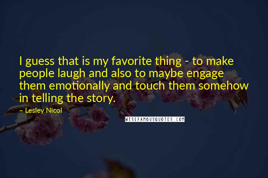 Lesley Nicol Quotes: I guess that is my favorite thing - to make people laugh and also to maybe engage them emotionally and touch them somehow in telling the story.