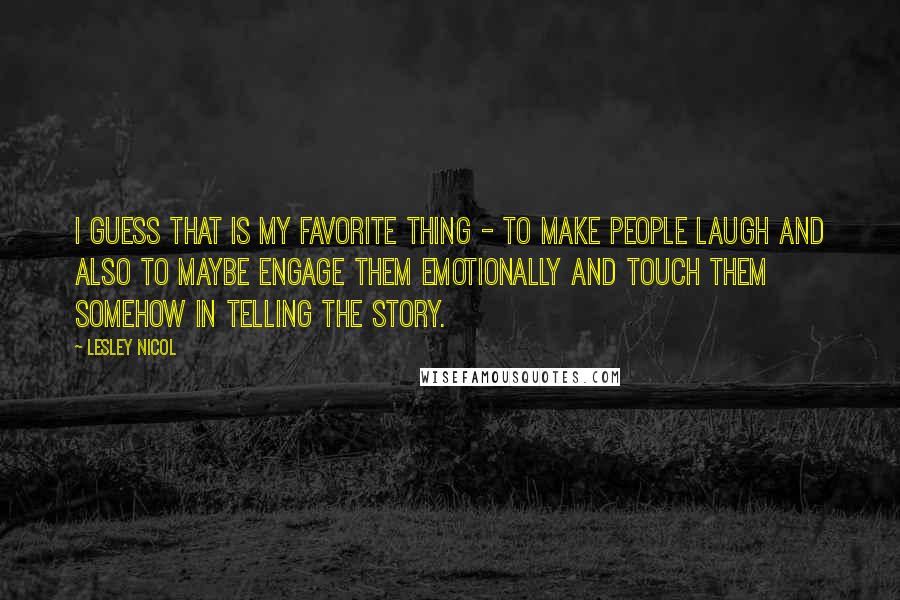 Lesley Nicol Quotes: I guess that is my favorite thing - to make people laugh and also to maybe engage them emotionally and touch them somehow in telling the story.