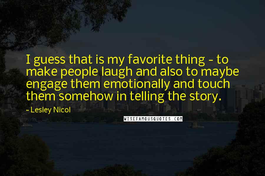 Lesley Nicol Quotes: I guess that is my favorite thing - to make people laugh and also to maybe engage them emotionally and touch them somehow in telling the story.