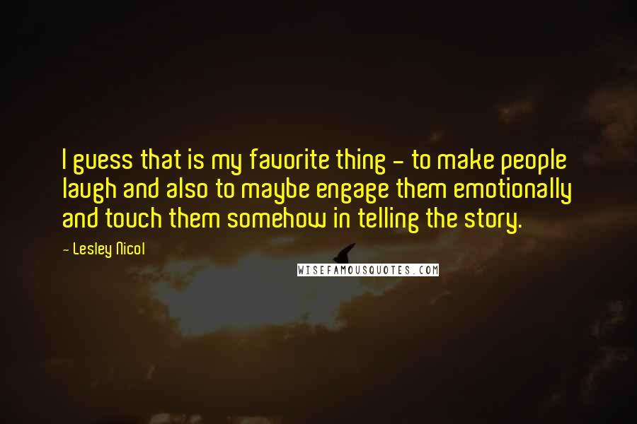 Lesley Nicol Quotes: I guess that is my favorite thing - to make people laugh and also to maybe engage them emotionally and touch them somehow in telling the story.