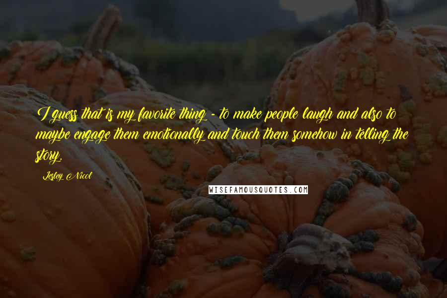 Lesley Nicol Quotes: I guess that is my favorite thing - to make people laugh and also to maybe engage them emotionally and touch them somehow in telling the story.