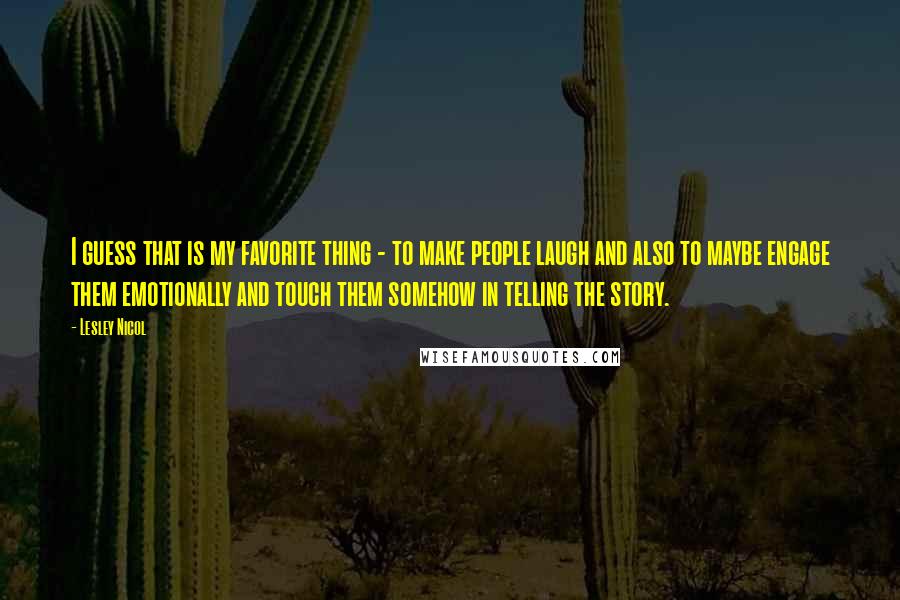 Lesley Nicol Quotes: I guess that is my favorite thing - to make people laugh and also to maybe engage them emotionally and touch them somehow in telling the story.