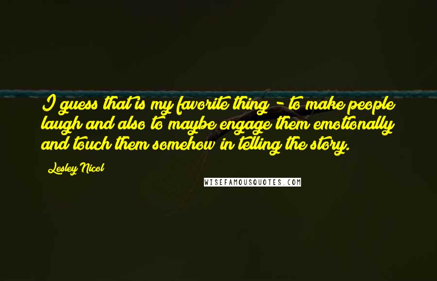 Lesley Nicol Quotes: I guess that is my favorite thing - to make people laugh and also to maybe engage them emotionally and touch them somehow in telling the story.