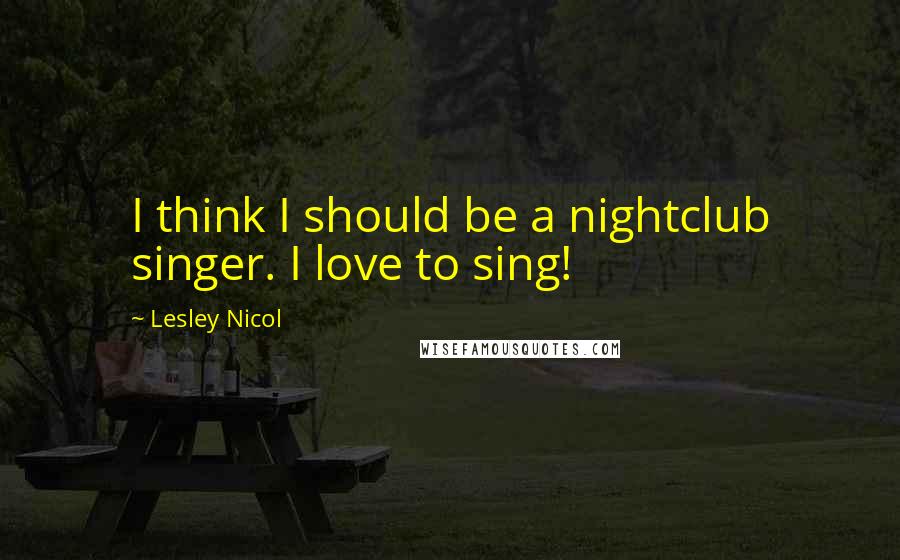 Lesley Nicol Quotes: I think I should be a nightclub singer. I love to sing!