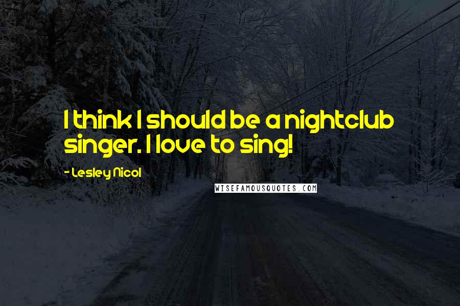 Lesley Nicol Quotes: I think I should be a nightclub singer. I love to sing!