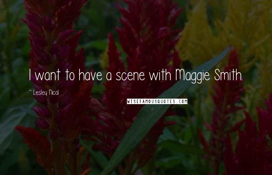 Lesley Nicol Quotes: I want to have a scene with Maggie Smith.