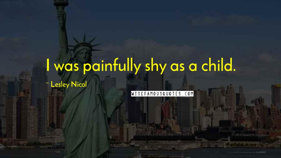 Lesley Nicol Quotes: I was painfully shy as a child.