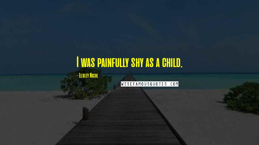 Lesley Nicol Quotes: I was painfully shy as a child.