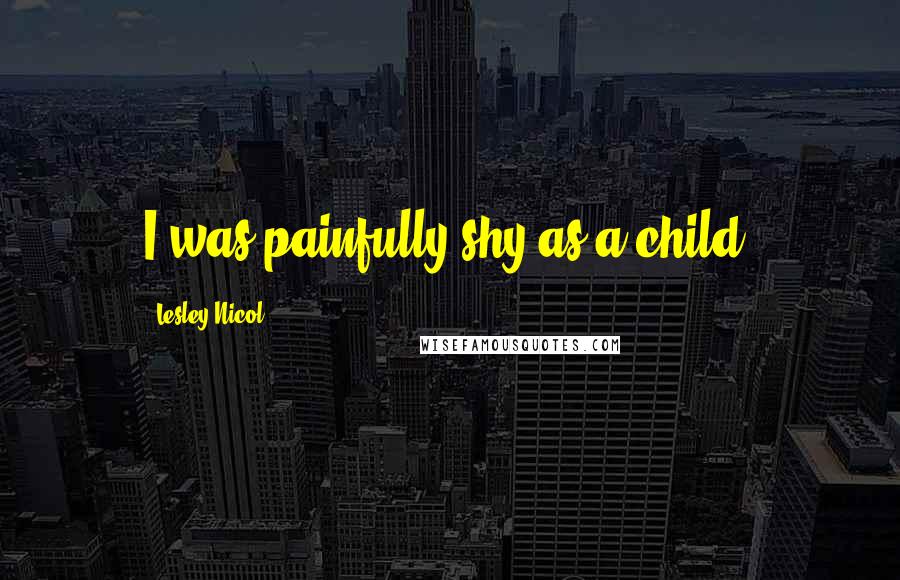 Lesley Nicol Quotes: I was painfully shy as a child.