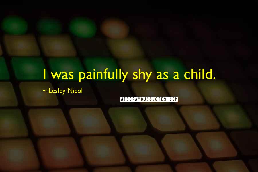 Lesley Nicol Quotes: I was painfully shy as a child.