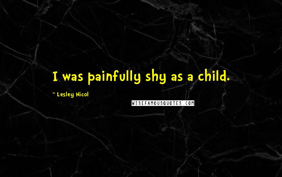 Lesley Nicol Quotes: I was painfully shy as a child.