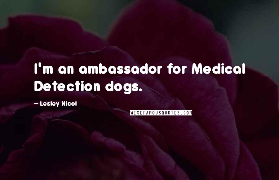 Lesley Nicol Quotes: I'm an ambassador for Medical Detection dogs.