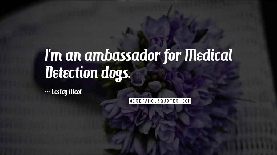 Lesley Nicol Quotes: I'm an ambassador for Medical Detection dogs.