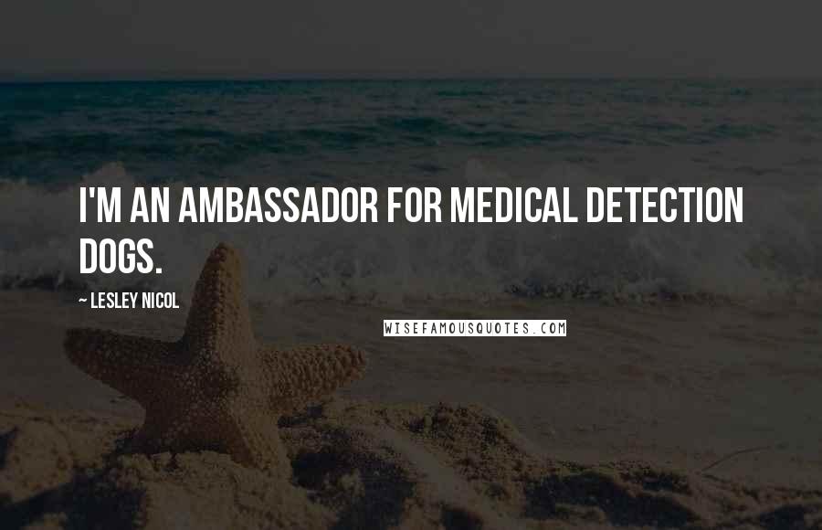 Lesley Nicol Quotes: I'm an ambassador for Medical Detection dogs.