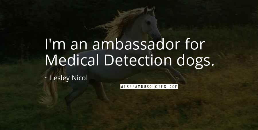 Lesley Nicol Quotes: I'm an ambassador for Medical Detection dogs.