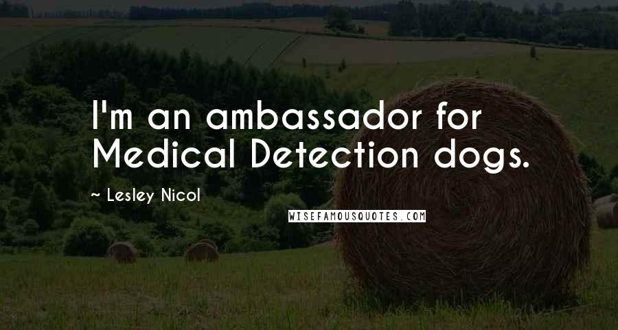 Lesley Nicol Quotes: I'm an ambassador for Medical Detection dogs.