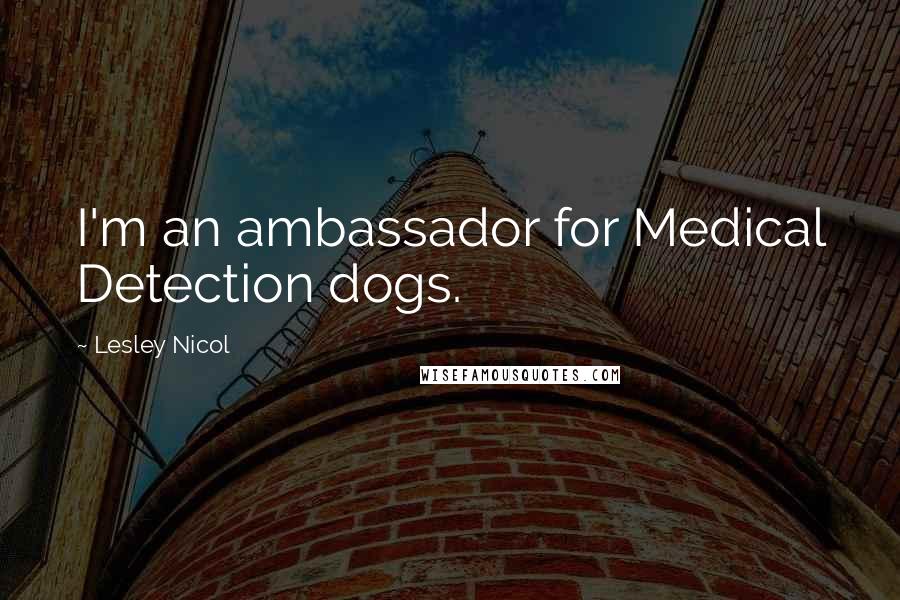 Lesley Nicol Quotes: I'm an ambassador for Medical Detection dogs.