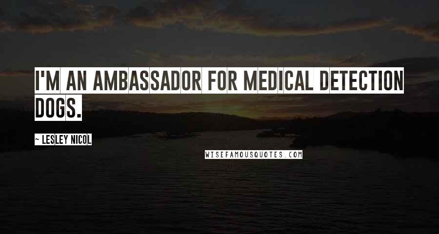 Lesley Nicol Quotes: I'm an ambassador for Medical Detection dogs.