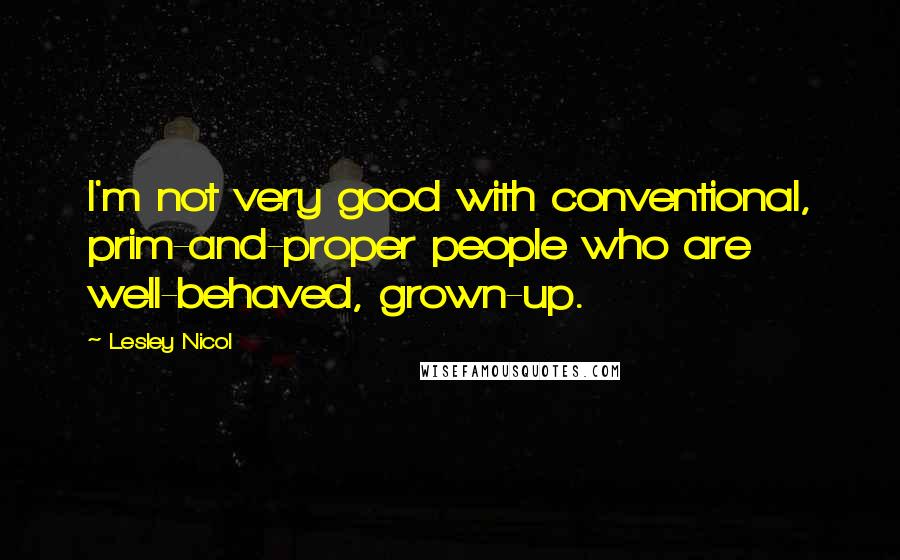 Lesley Nicol Quotes: I'm not very good with conventional, prim-and-proper people who are well-behaved, grown-up.