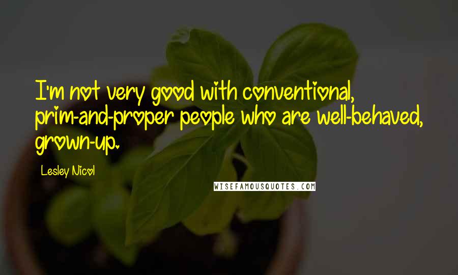 Lesley Nicol Quotes: I'm not very good with conventional, prim-and-proper people who are well-behaved, grown-up.