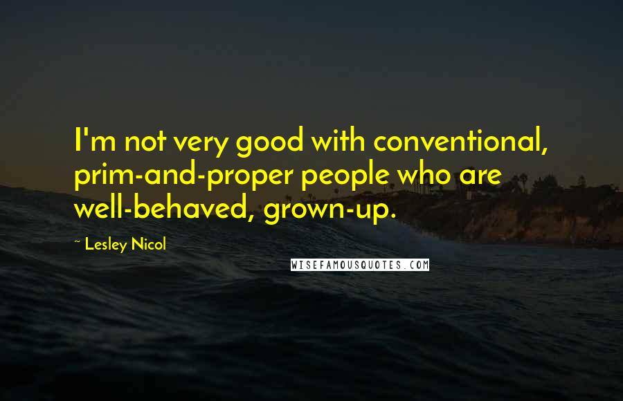 Lesley Nicol Quotes: I'm not very good with conventional, prim-and-proper people who are well-behaved, grown-up.