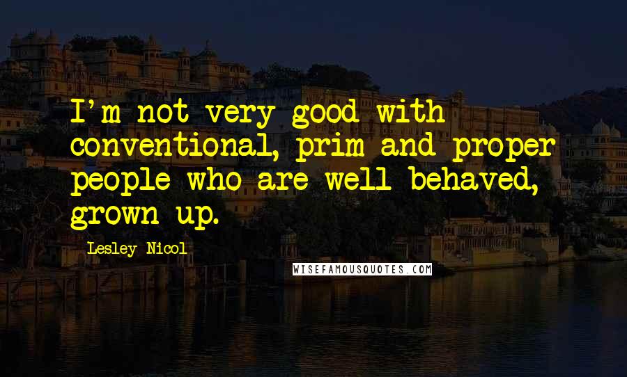 Lesley Nicol Quotes: I'm not very good with conventional, prim-and-proper people who are well-behaved, grown-up.