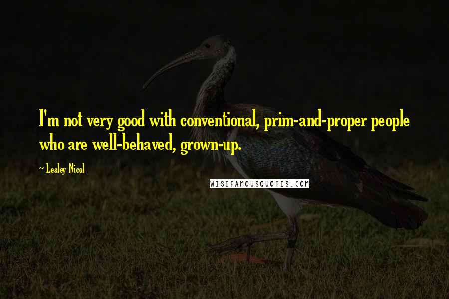 Lesley Nicol Quotes: I'm not very good with conventional, prim-and-proper people who are well-behaved, grown-up.