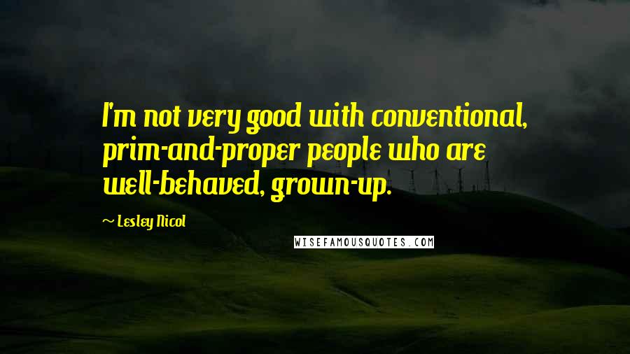 Lesley Nicol Quotes: I'm not very good with conventional, prim-and-proper people who are well-behaved, grown-up.