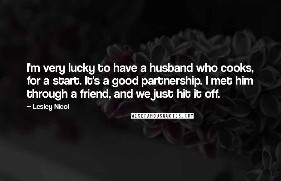 Lesley Nicol Quotes: I'm very lucky to have a husband who cooks, for a start. It's a good partnership. I met him through a friend, and we just hit it off.