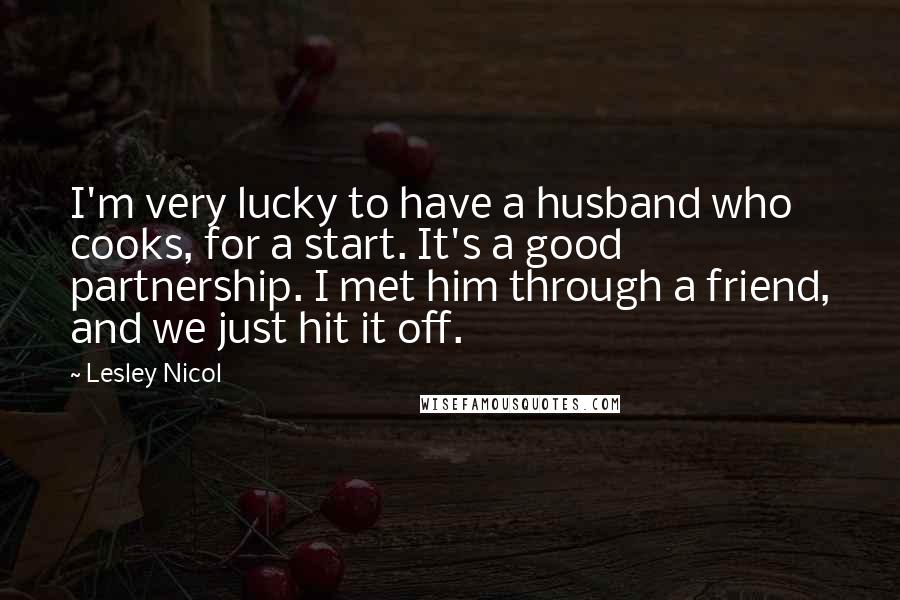 Lesley Nicol Quotes: I'm very lucky to have a husband who cooks, for a start. It's a good partnership. I met him through a friend, and we just hit it off.