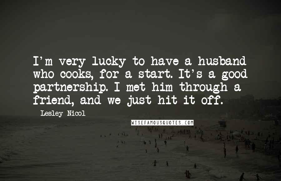 Lesley Nicol Quotes: I'm very lucky to have a husband who cooks, for a start. It's a good partnership. I met him through a friend, and we just hit it off.
