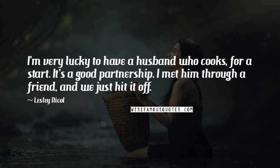 Lesley Nicol Quotes: I'm very lucky to have a husband who cooks, for a start. It's a good partnership. I met him through a friend, and we just hit it off.